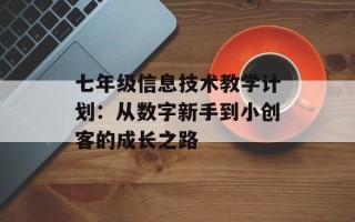 七年级信息技术教学计划：从数字新手到小创客的成长之路