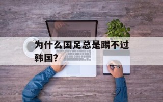 为什么国足总是踢不过韩国？