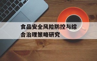 食品安全风险防控与综合治理策略研究