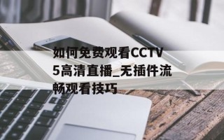 如何免费观看CCTV5高清直播_无插件流畅观看技巧