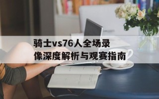 骑士vs76人全场录像深度解析与观赛指南