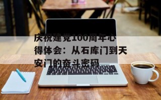 庆祝建党100周年心得体会：从石库门到天安门的奋斗密码