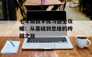 七年级数学练习题全攻略：从基础到思维的跨越之旅