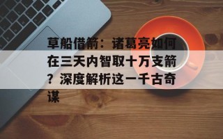 草船借箭：诸葛亮如何在三天内智取十万支箭？深度解析这一千古奇谋