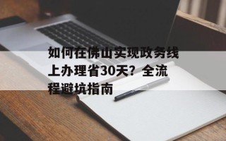 如何在佛山实现政务线上办理省30天？全流程避坑指南