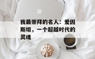 我最崇拜的名人：爱因斯坦，一个超越时代的灵魂