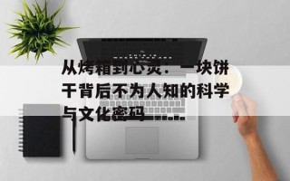 从烤箱到心灵：一块饼干背后不为人知的科学与文化密码