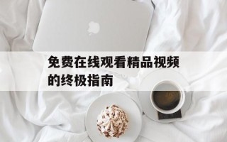 免费在线观看精品视频的终极指南