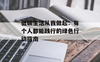 低碳生活从我做起：每个人都能践行的绿色行动指南