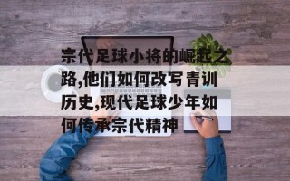 宗代足球小将的崛起之路,他们如何改写青训历史,现代足球少年如何传承宗代精神