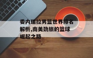 委内瑞拉男篮世界排名解析,南美劲旅的篮球崛起之路