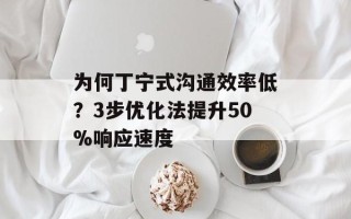 为何丁宁式沟通效率低？3步优化法提升50%响应速度