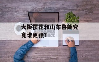 大阪樱花和山东鲁能究竟谁更强？