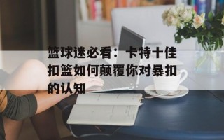 篮球迷必看：卡特十佳扣篮如何颠覆你对暴扣的认知