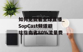 如何免费看全球直播_SopCast频道避坑指南省80%流量费