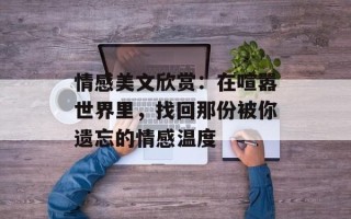 情感美文欣赏：在喧嚣世界里，找回那份被你遗忘的情感温度