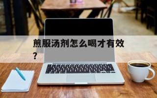 煎服汤剂怎么喝才有效？