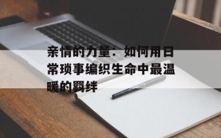亲情的力量：如何用日常琐事编织生命中最温暖的羁绊