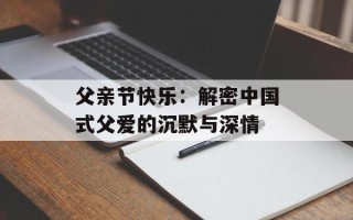 父亲节快乐：解密中国式父爱的沉默与深情