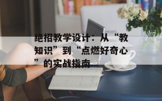 绝招教学设计：从“教知识”到“点燃好奇心”的实战指南