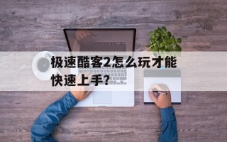 极速酷客2怎么玩才能快速上手？