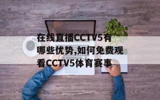 在线直播CCTV5有哪些优势,如何免费观看CCTV5体育赛事