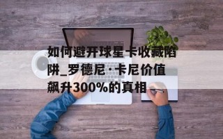 如何避开球星卡收藏陷阱_罗德尼·卡尼价值飙升300%的真相