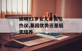 姚明11岁女儿身高引热议,基因优势还是后天培养