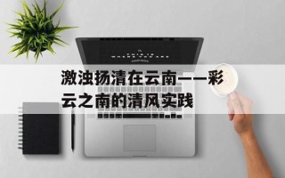 激浊扬清在云南——彩云之南的清风实践