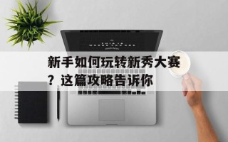 新手如何玩转新秀大赛？这篇攻略告诉你