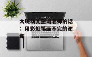 大班幼儿感谢老师的话：用彩虹笔画不完的谢谢