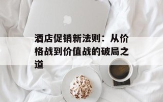 酒店促销新法则：从价格战到价值战的破局之道
