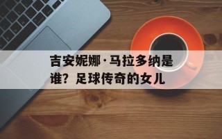 吉安妮娜·马拉多纳是谁？足球传奇的女儿