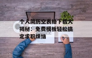个人简历空表格下载大揭秘：免费模板轻松搞定求职烦恼