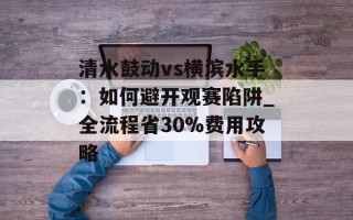 清水鼓动vs横滨水手：如何避开观赛陷阱_全流程省30%费用攻略