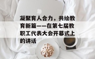 凝聚育人合力，共绘教育新篇——在第七届教职工代表大会开幕式上的讲话