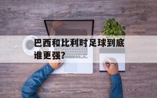 巴西和比利时足球到底谁更强？
