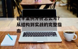 教学案例分析怎么写？从结构到实战的完整指南