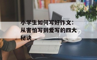 小学生如何写好作文：从害怕写到爱写的四大秘诀