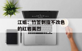 江姐：竹签刺指不改色的红岩英烈