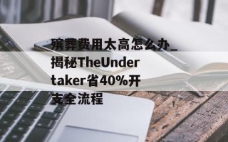 殡葬费用太高怎么办_揭秘TheUndertaker省40%开支全流程