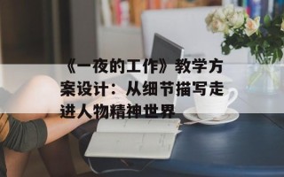 《一夜的工作》教学方案设计：从细节描写走进人物精神世界