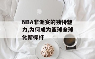 NBA非洲赛的独特魅力,为何成为篮球全球化新标杆