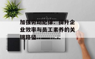 加强劳动纪律：提升企业效率与员工素养的关键路径