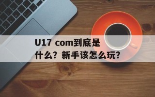 U17 com到底是什么？新手该怎么玩？