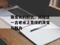 赛龙舟的形式：揭秘这一古老水上竞技的演变与魅力