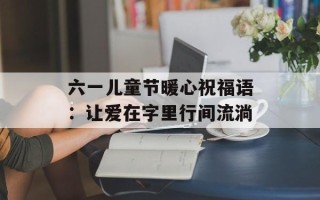 六一儿童节暖心祝福语：让爱在字里行间流淌