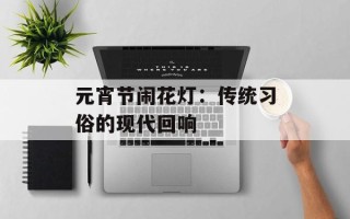 元宵节闹花灯：传统习俗的现代回响
