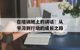 在培训班上的讲话：从学习到行动的成长之路