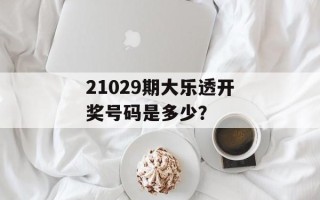 21029期大乐透开奖号码是多少？